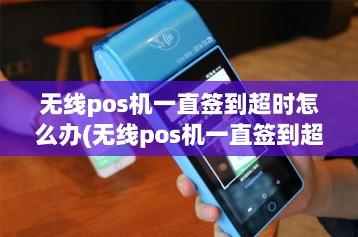 无线pos机一直签到超时怎么办(无线pos机一直签到超时) 无线pos机一直签到超时怎么办(无线pos机一直签到超时)