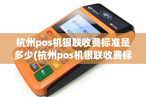 杭州pos机银联收费标准是多少(杭州pos机银联收费标准) 杭州pos机银联收费标准是多少(杭州pos机银联收费标准)
