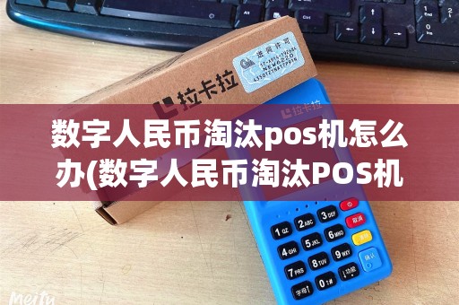 数字人民币淘汰pos机怎么办(数字人民币淘汰POS机) 数字人民币淘汰pos机怎么办(数字人民币淘汰POS机)