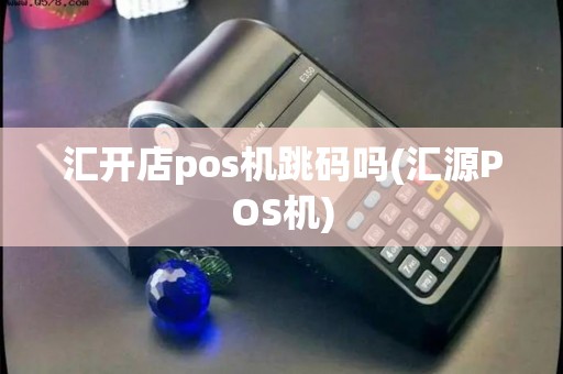 汇开店pos机跳码吗(汇源POS机) 汇开店pos机跳码吗(汇源POS机)