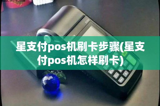 星支付pos机刷卡步骤(星支付pos机怎样刷卡) 星支付pos机刷卡步骤(星支付pos机怎样刷卡)