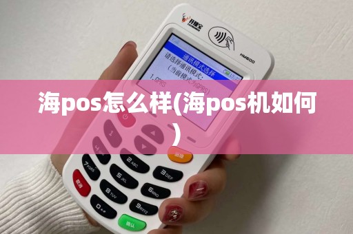 海pos怎么样(海pos机如何) 海pos怎么样(海pos机如何)