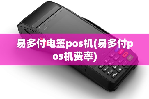 易多付电签pos机(易多付pos机费率) 易多付电签pos机(易多付pos机费率)