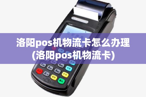洛阳pos机物流卡怎么办理(洛阳pos机物流卡) 洛阳pos机物流卡怎么办理(洛阳pos机物流卡)