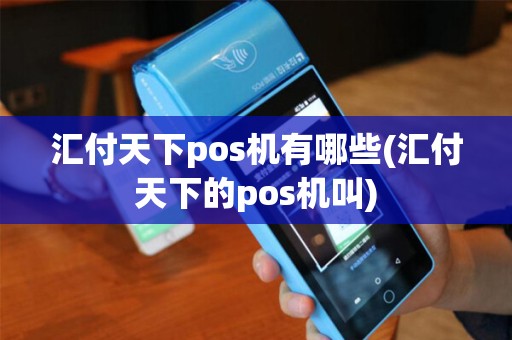 汇付天下pos机有哪些(汇付天下的pos机叫) 汇付天下pos机有哪些(汇付天下的pos机叫)