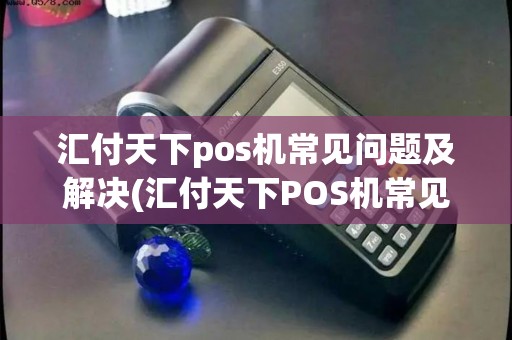 汇付天下pos机常见问题及解决(汇付天下POS机常见问题) 汇付天下pos机常见问题及解决(汇付天下POS机常见问题)