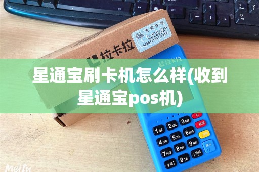 星通宝刷卡机怎么样(收到星通宝pos机)