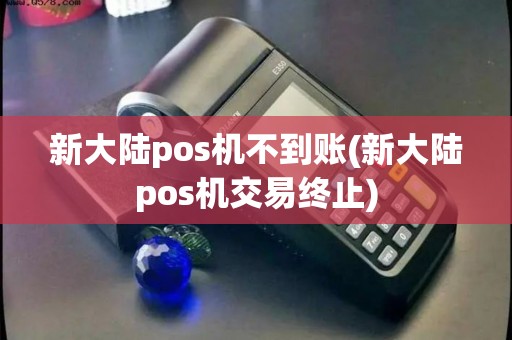 新大陆pos机不到账(新大陆pos机交易终止) 新大陆pos机不到账(新大陆pos机交易终止)