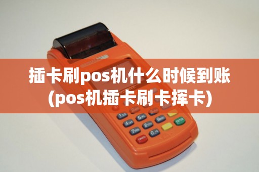 插卡刷pos机什么时候到账(pos机插卡刷卡挥卡) 插卡刷pos机什么时候到账(pos机插卡刷卡挥卡)