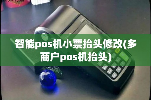 智能pos机小票抬头修改(多商户pos机抬头) 智能pos机小票抬头修改(多商户pos机抬头)