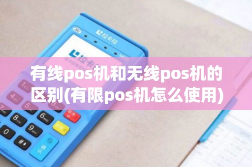 有线pos机和无线pos机的区别(有限pos机怎么使用) 有线pos机和无线pos机的区别(有限pos机怎么使用)