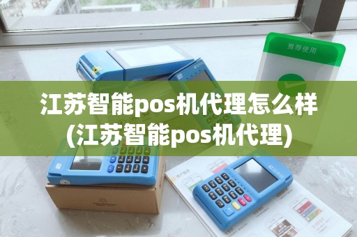 江苏智能pos机代理怎么样(江苏智能pos机代理) 江苏智能pos机代理怎么样(江苏智能pos机代理)