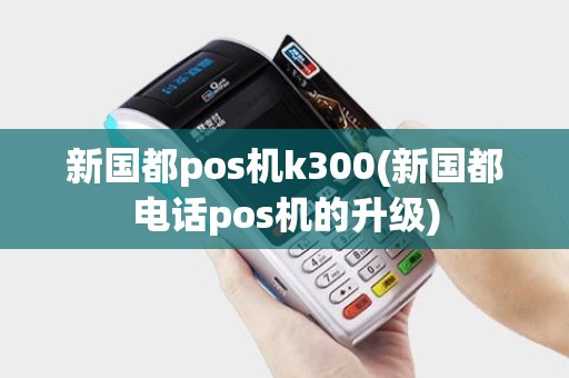 新国都pos机k300(新国都电话pos机的升级) 新国都pos机k300(新国都电话pos机的升级)