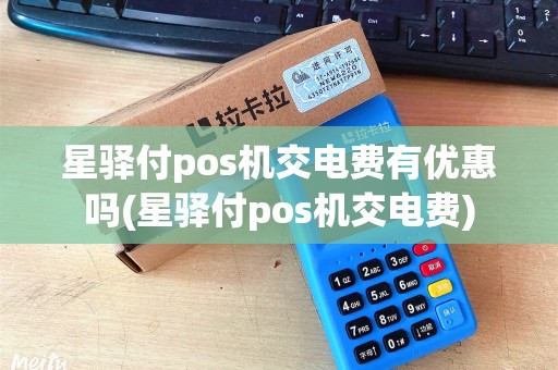 星驿付pos机交电费有优惠吗(星驿付pos机交电费) 星驿付pos机交电费有优惠吗(星驿付pos机交电费)