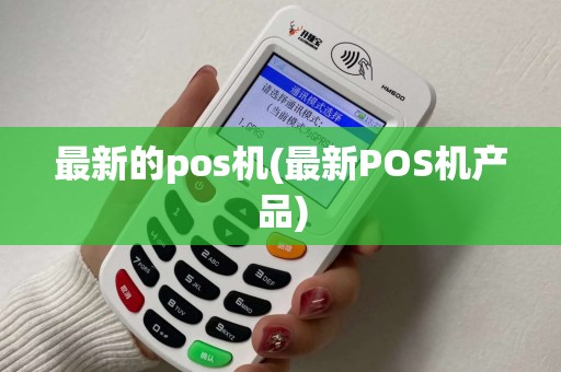 最新的pos机(最新POS机产品) 最新的pos机(最新POS机产品)
