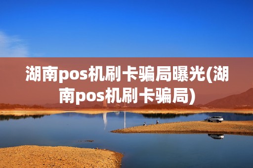 湖南pos机刷卡骗局曝光(湖南pos机刷卡骗局) 湖南pos机刷卡骗局曝光(湖南pos机刷卡骗局)