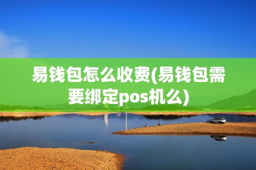 易钱包怎么收费(易钱包需要绑定pos机么)