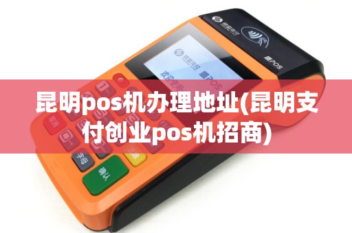 昆明pos机办理地址(昆明支付创业pos机招商) 昆明pos机办理地址(昆明支付创业pos机招商)