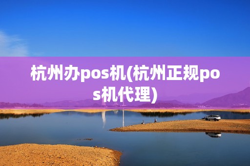 杭州办pos机(杭州正规pos机代理) 杭州办pos机(杭州正规pos机代理)