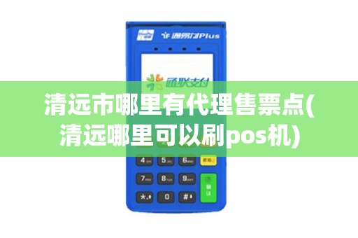清远市哪里有代理售票点(清远哪里可以刷pos机) 清远市哪里有代理售票点(清远哪里可以刷pos机)