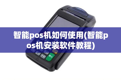 智能pos机如何使用(智能pos机安装软件教程) 智能pos机如何使用(智能pos机安装软件教程)