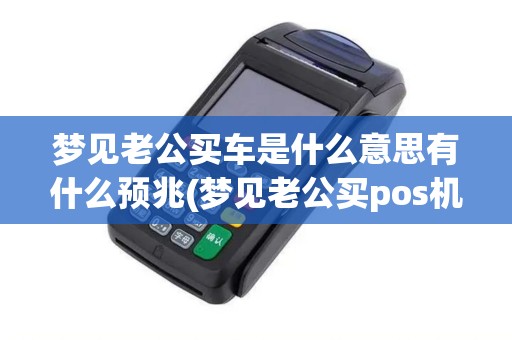 梦见老公买车是什么意思有什么预兆(梦见老公买pos机) 梦见老公买车是什么意思有什么预兆(梦见老公买pos机)