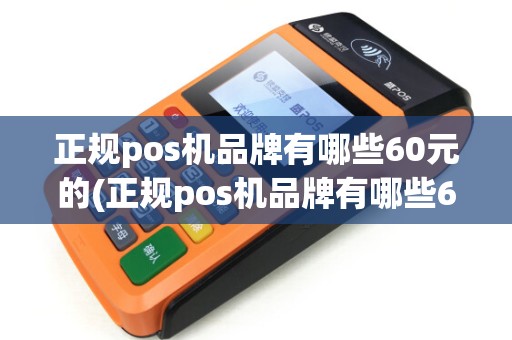 正规pos机品牌有哪些60元的(正规pos机品牌有哪些6)