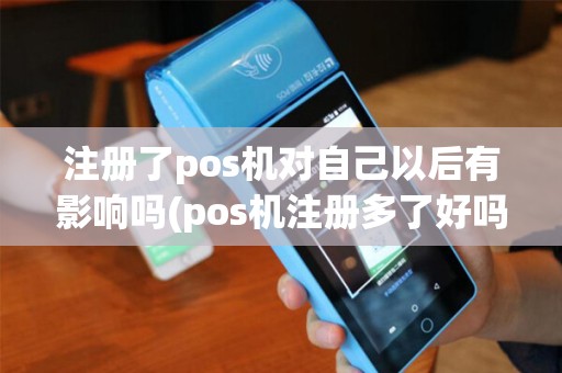 注册了pos机对自己以后有影响吗(pos机注册多了好吗) 注册了pos机对自己以后有影响吗(pos机注册多了好吗)
