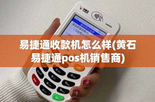 易捷通收款机怎么样(黄石易捷通pos机销售商) 易捷通收款机怎么样(黄石易捷通pos机销售商)
