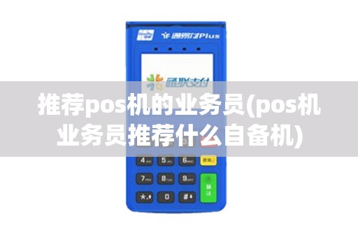 推荐pos机的业务员(pos机业务员推荐什么自备机) 推荐pos机的业务员(pos机业务员推荐什么自备机)