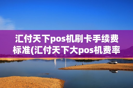 汇付天下pos机刷卡手续费标准(汇付天下大pos机费率2020) 汇付天下pos机刷卡手续费标准(汇付天下大pos机费率2020)