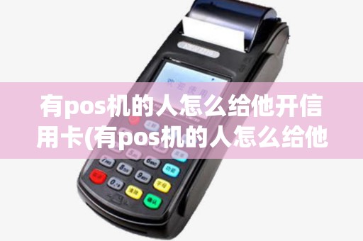 有pos机的人怎么给他开信用卡(有pos机的人怎么给他开)
