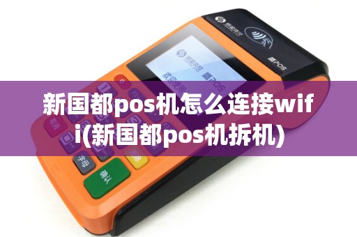 新国都pos机怎么连接wifi(新国都pos机拆机) 新国都pos机怎么连接wifi(新国都pos机拆机)