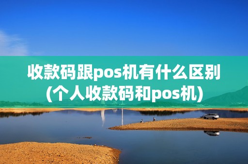 收款码跟pos机有什么区别(个人收款码和pos机) 收款码跟pos机有什么区别(个人收款码和pos机)