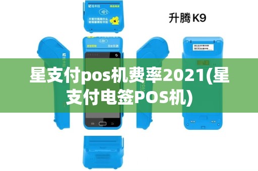 星支付pos机费率2021(星支付电签POS机) 星支付pos机费率2021(星支付电签POS机)