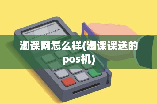 淘课网怎么样(淘课课送的pos机) 淘课网怎么样(淘课课送的pos机)