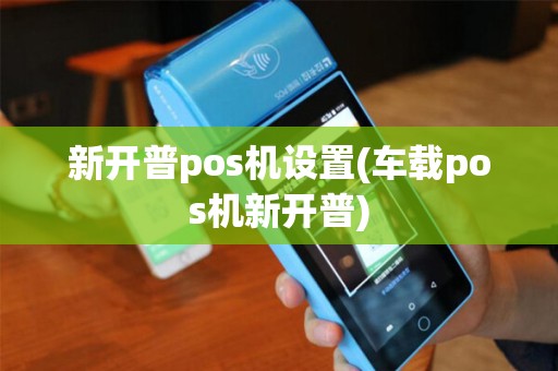 新开普pos机设置(车载pos机新开普) 新开普pos机设置(车载pos机新开普)