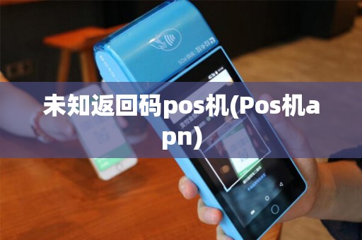 未知返回码pos机(Pos机apn) 未知返回码pos机(Pos机apn)