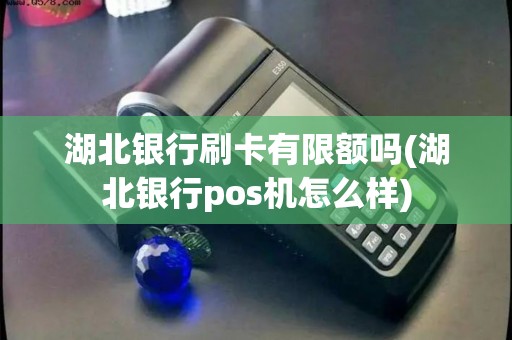 湖北银行刷卡有限额吗(湖北银行pos机怎么样) 湖北银行刷卡有限额吗(湖北银行pos机怎么样)