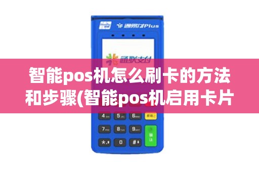 智能pos机怎么刷卡的方法和步骤(智能pos机启用卡片流程) 智能pos机怎么刷卡的方法和步骤(智能pos机启用卡片流程)
