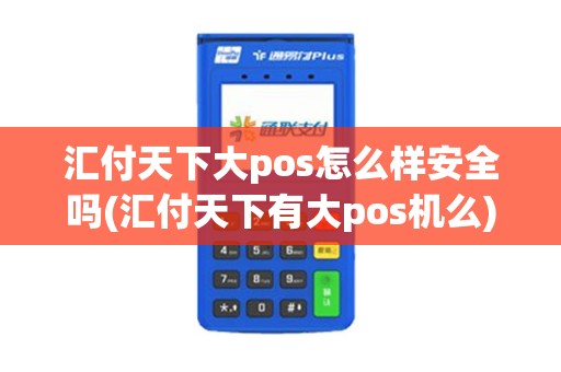 汇付天下大pos怎么样安全吗(汇付天下有大pos机么)