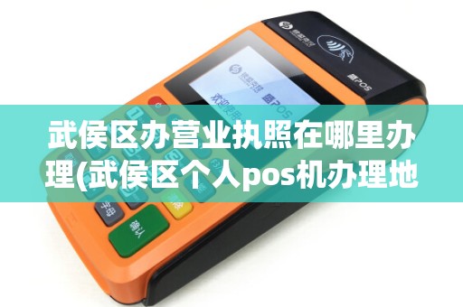 武侯区办营业执照在哪里办理(武侯区个人pos机办理地点查询) 武侯区办营业执照在哪里办理(武侯区个人pos机办理地点查询)