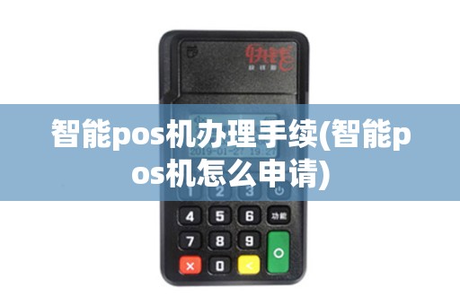 智能pos机办理手续(智能pos机怎么申请) 智能pos机办理手续(智能pos机怎么申请)
