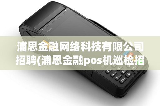 浦思金融网络科技有限公司招聘(浦思金融pos机巡检招聘) 浦思金融网络科技有限公司招聘(浦思金融pos机巡检招聘)