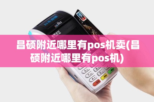 昌硕附近哪里有pos机卖(昌硕附近哪里有pos机) 昌硕附近哪里有pos机卖(昌硕附近哪里有pos机)