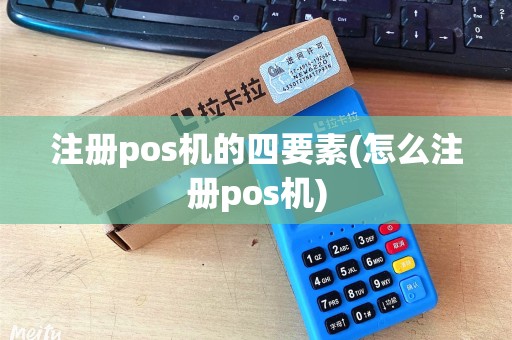注册pos机的四要素(怎么注册pos机) 注册pos机的四要素(怎么注册pos机)