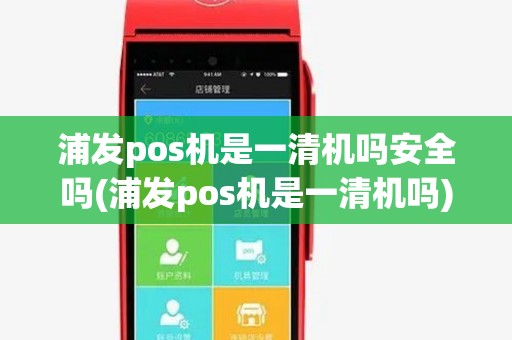 浦发pos机是一清机吗安全吗(浦发pos机是一清机吗) 浦发pos机是一清机吗安全吗(浦发pos机是一清机吗)