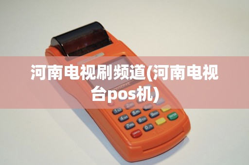河南电视刷频道(河南电视台pos机) 河南电视刷频道(河南电视台pos机)