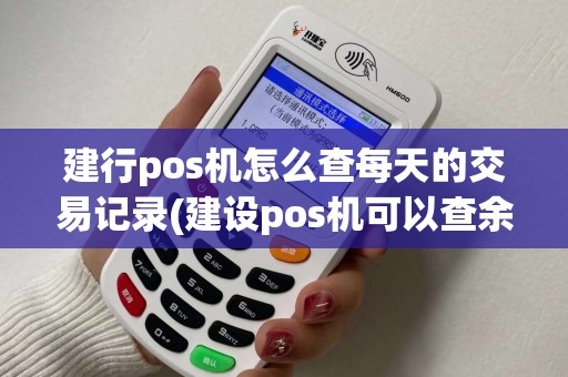 建行pos机怎么查每天的交易记录(建设pos机可以查余额吗)