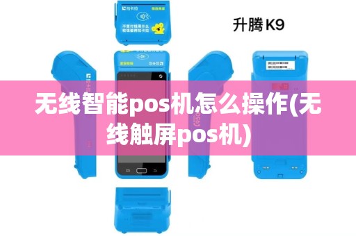 无线智能pos机怎么操作(无线触屏pos机)